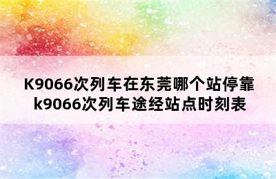 K9066次列车在东莞哪个站停靠 k9066次列车途经站点时刻表